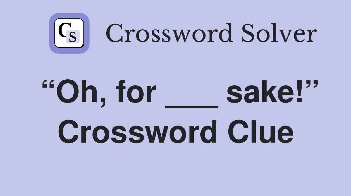 “Oh, for ___ sake!” Crossword Clue Answers Crossword Solver